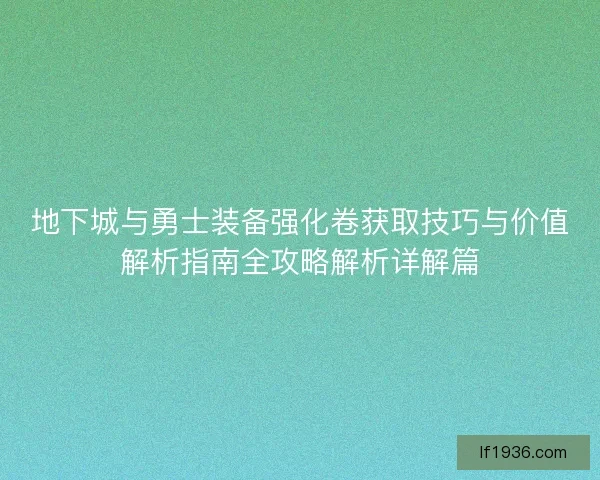 地下城与勇士装备强化卷获取技巧与价值解析指南全攻略解析详解篇 地下城与勇士装备强化卷获取技巧与价值解析指南全攻略解析详解篇