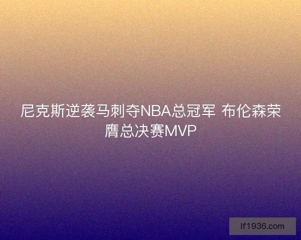 尼克斯逆袭马刺夺NBA总冠军 布伦森荣膺总决赛MVP