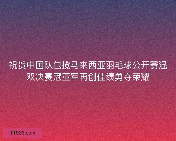 祝贺中国队包揽马来西亚羽毛球公开赛混双决赛冠亚军再创佳绩勇夺荣耀
