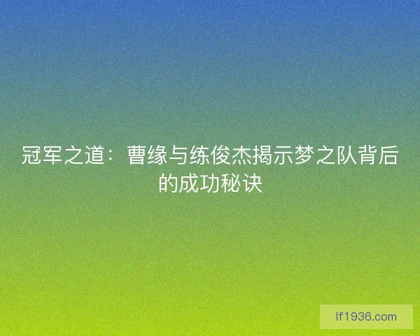 冠军之道：曹缘与练俊杰揭示梦之队背后的成功秘诀