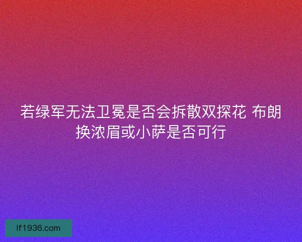 若绿军无法卫冕是否会拆散双探花 布朗换浓眉或小萨是否可行