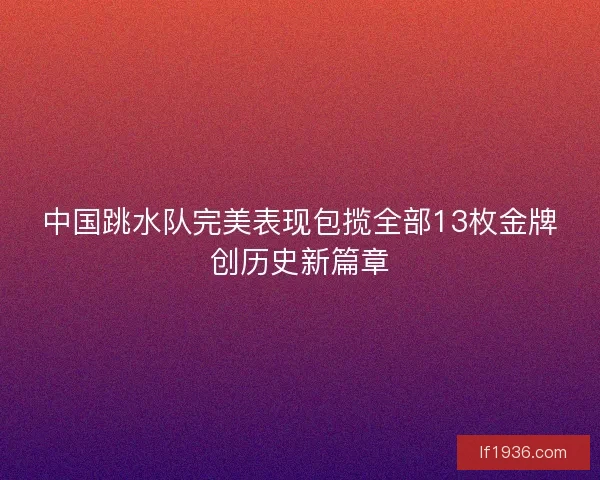 中国跳水队完美表现包揽全部13枚金牌创历史新篇章