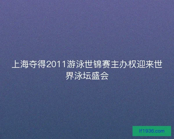 上海夺得2011游泳世锦赛主办权迎来世界泳坛盛会