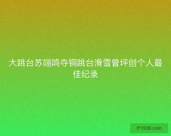 大跳台苏翊鸣夺铜跳台滑雪曾坪创个人最佳纪录