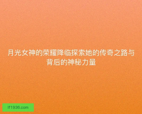 月光女神的荣耀降临探索她的传奇之路与背后的神秘力量