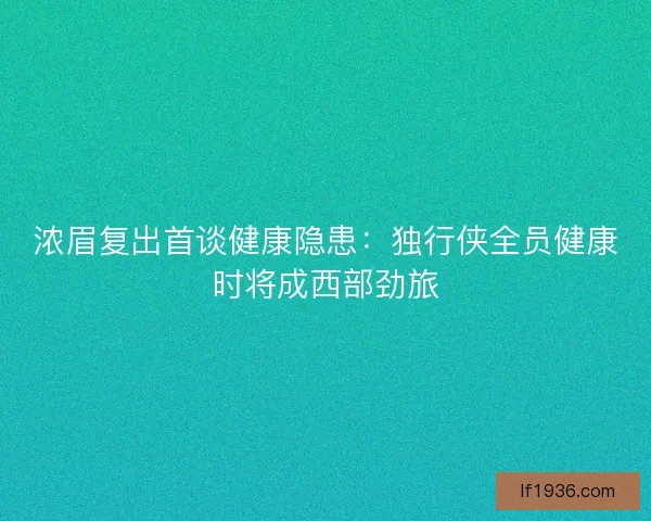 浓眉复出首谈健康隐患：独行侠全员健康时将成西部劲旅