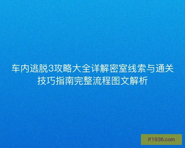 车内逃脱3攻略大全详解密室线索与通关技巧指南完整流程图文解析 车内逃脱3攻略大全详解密室线索与通关技巧指南完整流程图文解析