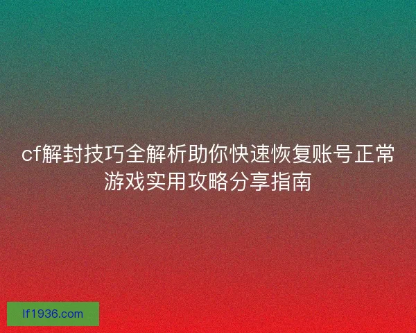 cf解封技巧全解析助你快速恢复账号正常游戏实用攻略分享指南 cf解封技巧全解析助你快速恢复账号正常游戏实用攻略分享指南