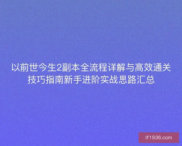 以前世今生2副本全流程详解与高效通关技巧指南新手进阶实战思路汇总