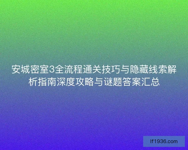 安城密室3全流程通关技巧与隐藏线索解析指南深度攻略与谜题答案汇总
