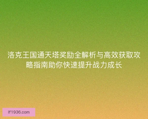 洛克王国通天塔奖励全解析与高效获取攻略指南助你快速提升战力成长