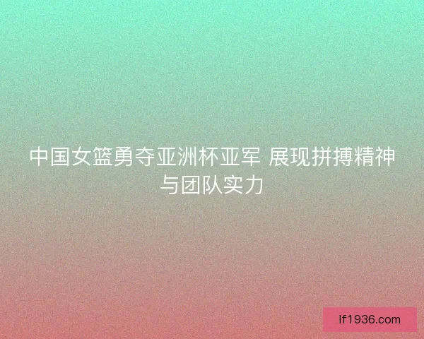 中国女篮勇夺亚洲杯亚军 展现拼搏精神与团队实力