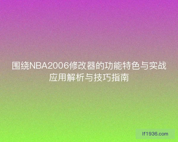 围绕NBA2006修改器的功能特色与实战应用解析与技巧指南