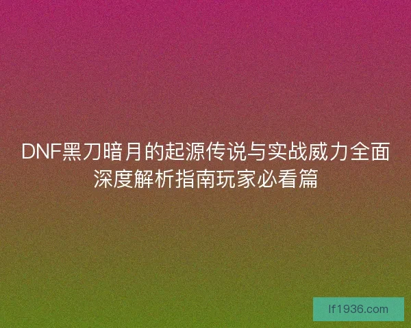 DNF黑刀暗月的起源传说与实战威力全面深度解析指南玩家必看篇
