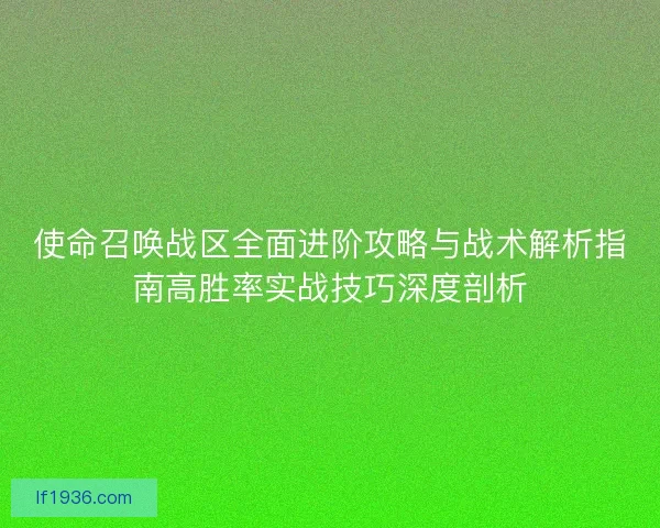 使命召唤战区全面进阶攻略与战术解析指南高胜率实战技巧深度剖析